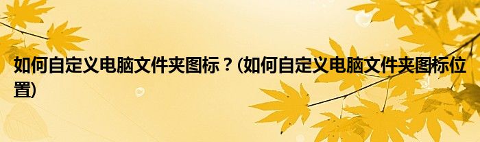 如何自定義電腦文件夾圖標？(如何自定義電腦文件夾圖標位置)