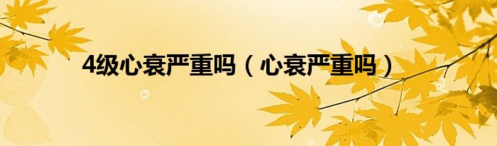 4級(jí)心衰嚴(yán)重嗎（心衰嚴(yán)重嗎）
