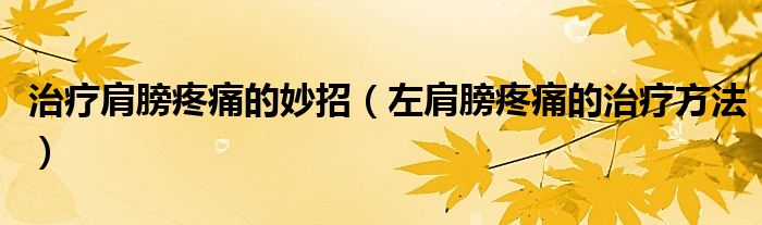 治療肩膀疼痛的妙招（左肩膀疼痛的治療方法）