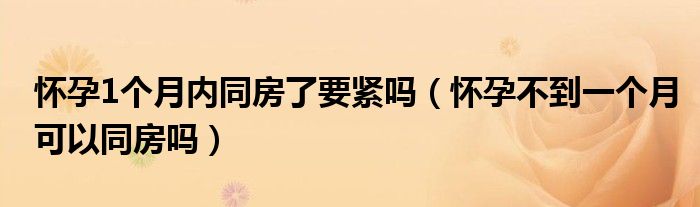 懷孕1個月內(nèi)同房了要緊嗎（懷孕不到一個月可以同房嗎）