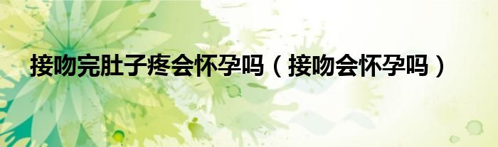 接吻完肚子疼會懷孕嗎（接吻會懷孕嗎）