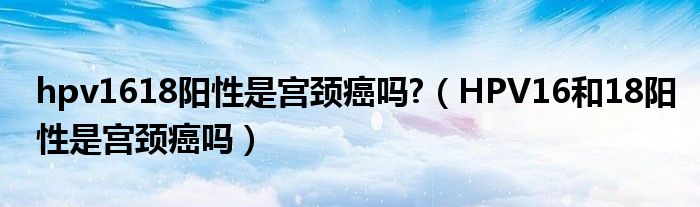 hpv1618陽性是宮頸癌嗎?（HPV16和18陽性是宮頸癌嗎）