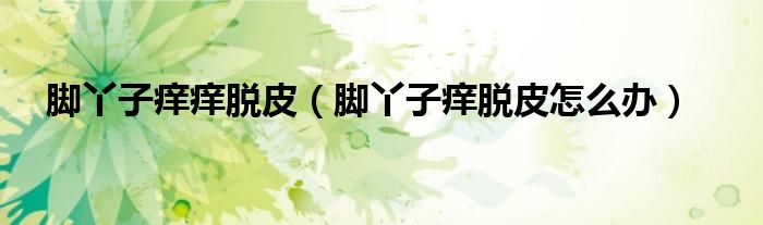 腳丫子癢癢脫皮（腳丫子癢脫皮怎么辦）