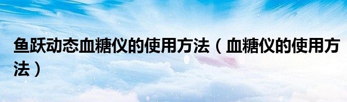 魚躍動態(tài)血糖儀的使用方法（血糖儀的使用方法）