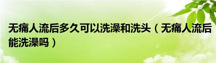 無(wú)痛人流后多久可以洗澡和洗頭（無(wú)痛人流后能洗澡嗎）