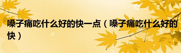 嗓子痛吃什么好的快一點(diǎn)（嗓子痛吃什么好的快）