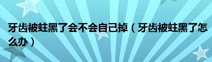 牙齒被蛀黑了會不會自己掉(牙齒被蛀黑了怎么辦)