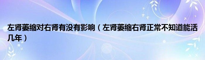 左腎萎縮對右腎有沒有影響（左腎萎縮右腎正常不知道能活幾年）