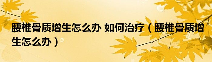 腰椎骨質(zhì)增生怎么辦 如何治療(腰椎骨質(zhì)增生怎么辦)