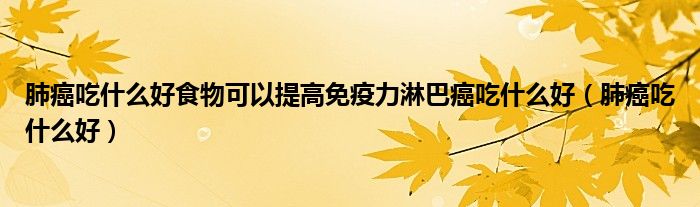 肺癌吃什么好食物可以提高免疫力淋巴癌吃什么好（肺癌吃什么好）