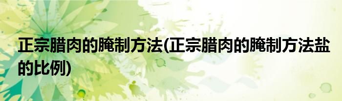 正宗臘肉的腌制方法(正宗臘肉的腌制方法鹽的比例)