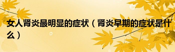 女人腎炎最明顯的癥狀（腎炎早期的癥狀是什么）