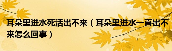 耳朵里進(jìn)水死活出不來(lái)（耳朵里進(jìn)水一直出不來(lái)怎么回事）
