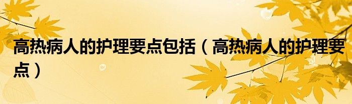 高熱病人的護(hù)理要點(diǎn)包括(高熱病人的護(hù)理要點(diǎn))