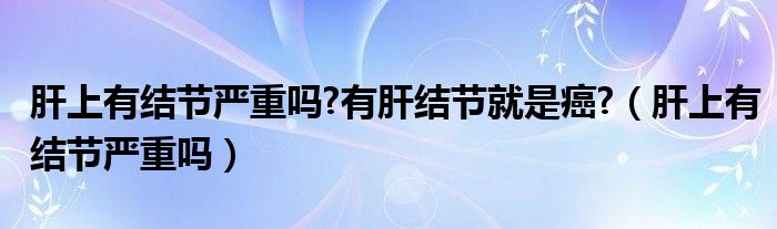 肝上有結(jié)節(jié)嚴(yán)重嗎?有肝結(jié)節(jié)就是癌?（肝上有結(jié)節(jié)嚴(yán)重嗎）