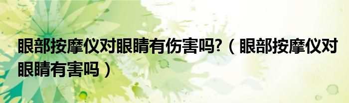 眼部按摩儀對(duì)眼睛有傷害嗎?（眼部按摩儀對(duì)眼睛有害嗎）