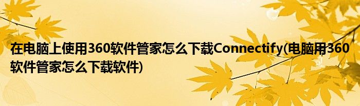 在電腦上使用360軟件管家怎么下載Connectify(電腦用360軟件管家怎么下載軟件)