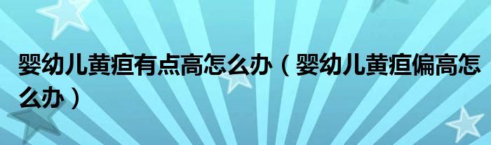 嬰幼兒黃疸有點高怎么辦（嬰幼兒黃疸偏高怎么辦）