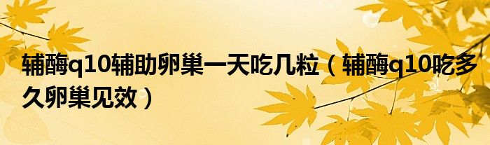 輔酶q10輔助卵巢一天吃幾粒（輔酶q10吃多久卵巢見效）