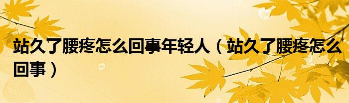 站久了腰疼怎么回事年輕人(站久了腰疼怎么回事)