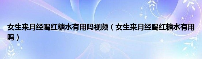 女生來(lái)月經(jīng)喝紅糖水有用嗎視頻（女生來(lái)月經(jīng)喝紅糖水有用嗎）