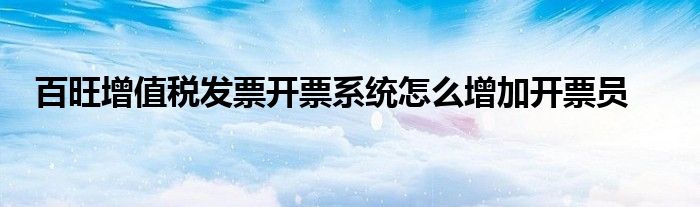 百旺增值稅發(fā)票開票系統(tǒng)怎么增加開票員
