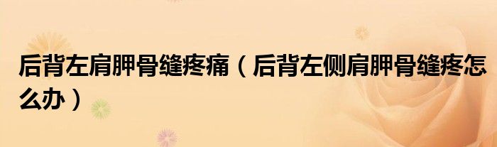 后背左肩胛骨縫疼痛(后背左側(cè)肩胛骨縫疼怎么辦)