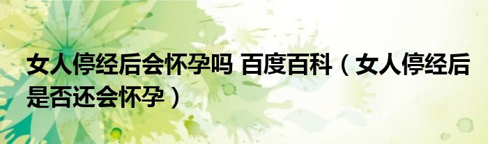 女人停經(jīng)后會懷孕嗎 百度百科（女人停經(jīng)后是否還會懷孕）