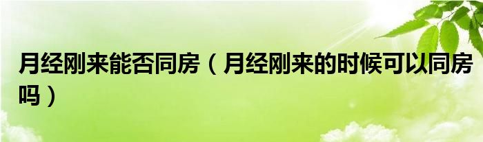 月經(jīng)剛來能否同房（月經(jīng)剛來的時候可以同房嗎）