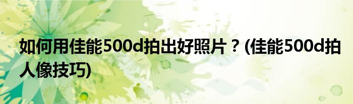 如何用佳能500d拍出好照片？(佳能500d拍人像技巧)