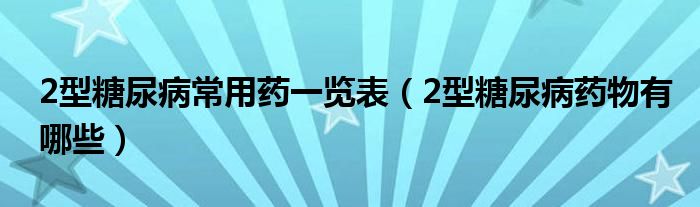 2型糖尿病常用藥一覽表（2型糖尿病藥物有哪些）