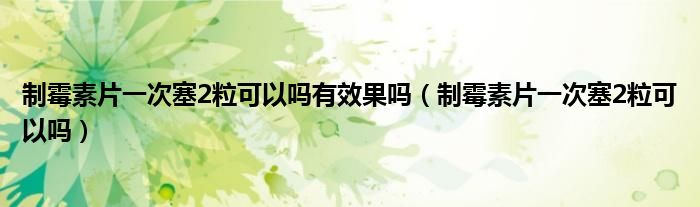 制霉素片一次塞2?？梢詥嵊行Ч麊幔ㄖ泼顾仄淮稳?粒可以嗎）