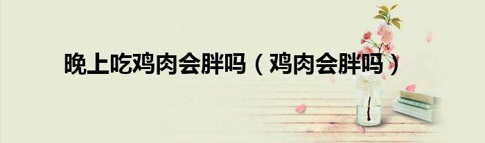 晚上吃雞肉會(huì)胖嗎（雞肉會(huì)胖嗎）