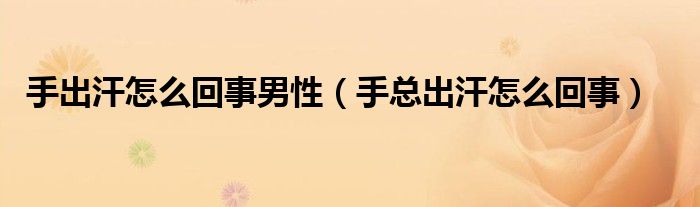 手出汗怎么回事男性（手總出汗怎么回事）