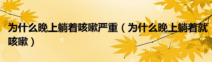 為什么晚上躺著咳嗽嚴(yán)重（為什么晚上躺著就咳嗽）
