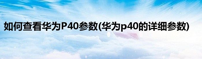 如何查看華為P40參數(shù)(華為p40的詳細參數(shù))