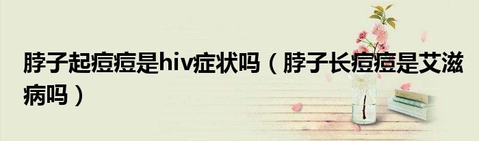 脖子起痘痘是hiv癥狀嗎（脖子長(zhǎng)痘痘是艾滋病嗎）