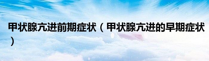 甲狀腺亢進(jìn)前期癥狀（甲狀腺亢進(jìn)的早期癥狀）