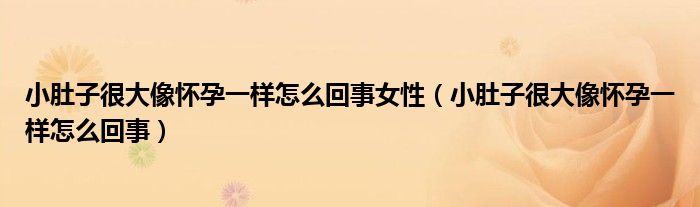 小肚子很大像懷孕一樣怎么回事女性（小肚子很大像懷孕一樣怎么回事）