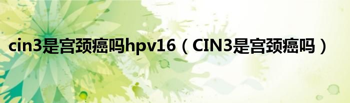 cin3是宮頸癌嗎hpv16（CIN3是宮頸癌嗎）
