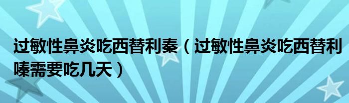 過敏性鼻炎吃西替利秦（過敏性鼻炎吃西替利嗪需要吃幾天）