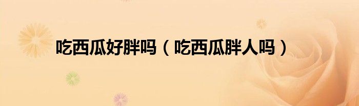 吃西瓜好胖嗎（吃西瓜胖人嗎）