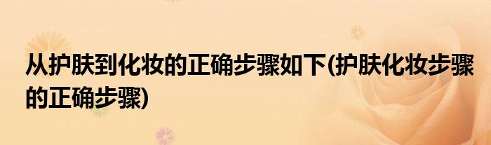 從護膚到化妝的正確步驟如下(護膚化妝步驟的正確步驟)