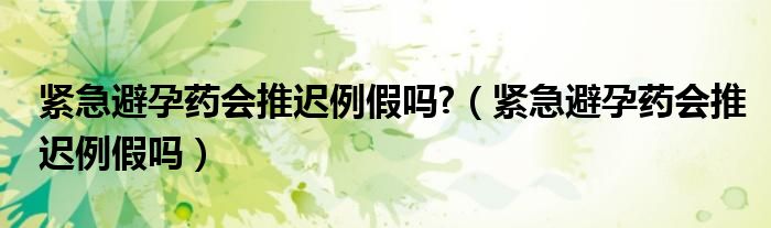 緊急避孕藥會(huì)推遲例假嗎?（緊急避孕藥會(huì)推遲例假嗎）