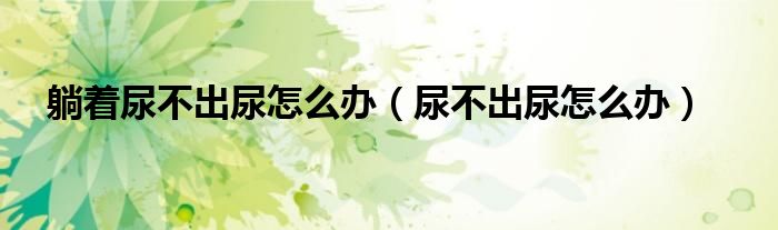 躺著尿不出尿怎么辦(尿不出尿怎么辦)