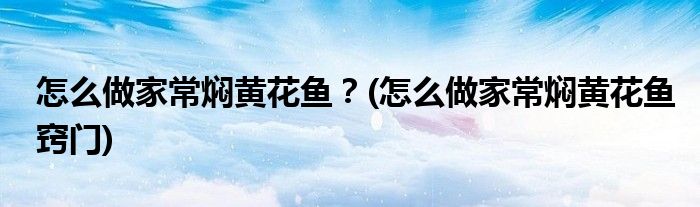 怎么做家常燜黃花魚？(怎么做家常燜黃花魚竅門)