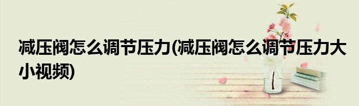 減壓閥怎么調(diào)節(jié)壓力(減壓閥怎么調(diào)節(jié)壓力大小視頻)