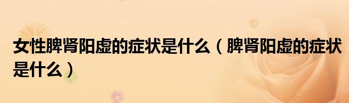 女性脾腎陽虛的癥狀是什么（脾腎陽虛的癥狀是什么）