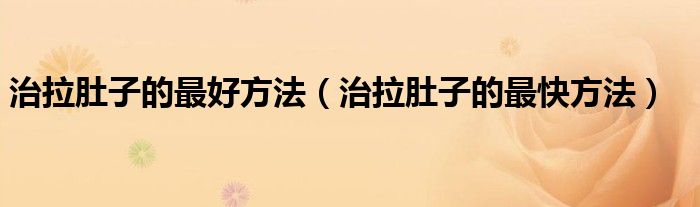 治拉肚子的最好方法（治拉肚子的最快方法）