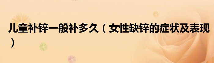 兒童補(bǔ)鋅一般補(bǔ)多久（女性缺鋅的癥狀及表現(xiàn)）